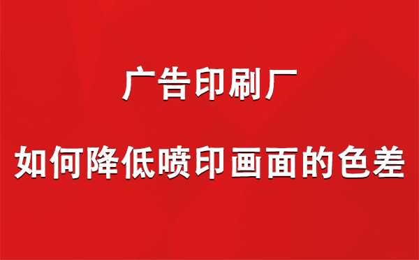 莎车广告印刷厂如何降低喷印画面的色差